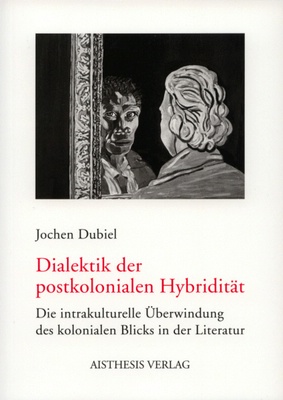 Dubiel, Jochen: Dialektik der postkolonialen Hybridität. Die intrakulturelle Überwindung des kolonialen Blicks in der Literatur. Bielefeld: AISTHESIS VERLAG 2007